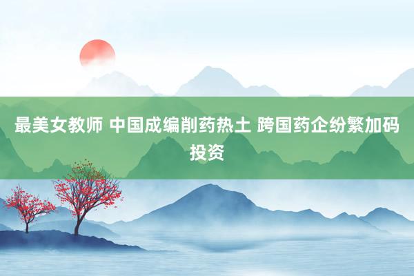 最美女教师 中国成编削药热土 跨国药企纷繁加码投资