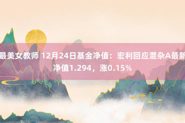 最美女教师 12月24日基金净值：宏利回应混杂A最新净值1.294，涨0.15%