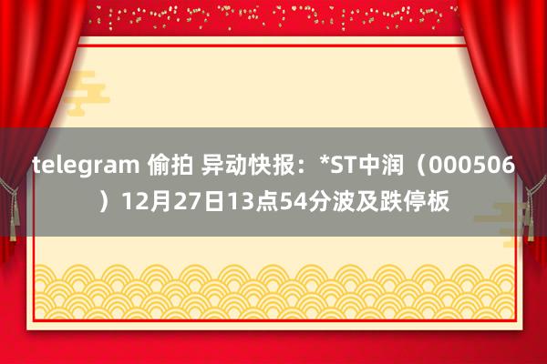 telegram 偷拍 异动快报：*ST中润（000506）12月27日13点54分波及跌停板