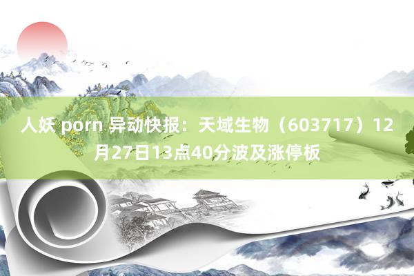 人妖 porn 异动快报：天域生物（603717）12月27日13点40分波及涨停板