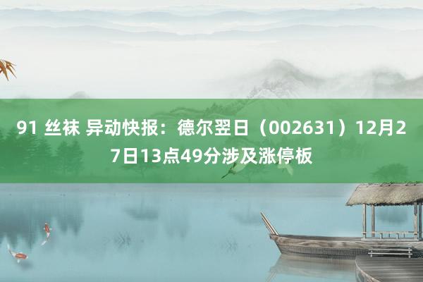 91 丝袜 异动快报：德尔翌日（002631）12月27日13点49分涉及涨停板