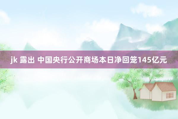 jk 露出 中国央行公开商场本日净回笼145亿元
