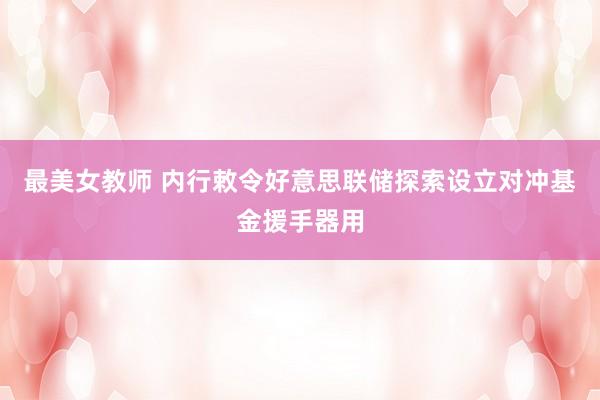 最美女教师 内行敕令好意思联储探索设立对冲基金援手器用