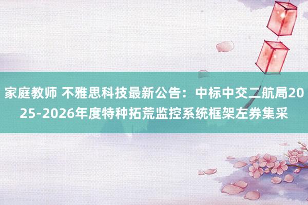 家庭教师 不雅思科技最新公告:中标中交二航局2025-2026年度特种拓荒监控系统框架左券集采