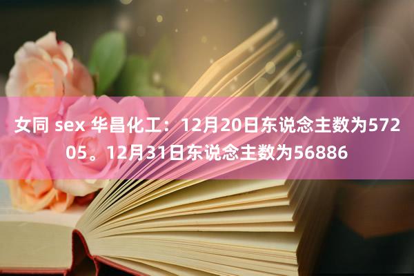 女同 sex 华昌化工：12月20日东说念主数为57205。12月31日东说念主数为56886