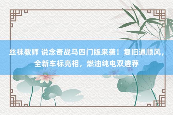丝袜教师 说念奇战马四门版来袭！复旧通顺风，全新车标亮相，燃油纯电双遴荐