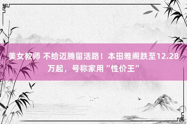 美女教师 不给迈腾留活路！本田雅阁跌至12.28万起，号称家用“性价王”