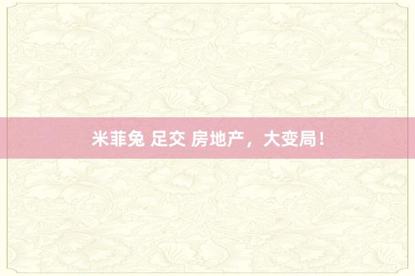 米菲兔 足交 房地产，大变局！
