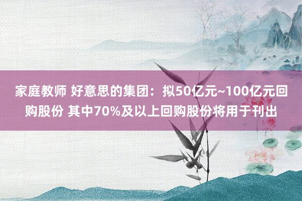 家庭教师 好意思的集团：拟50亿元~100亿元回购股份 其中70%及以上回购股份将用于刊出