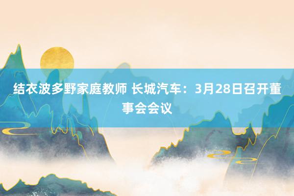 结衣波多野家庭教师 长城汽车：3月28日召开董事会会议