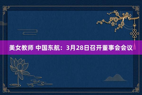 美女教师 中国东航：3月28日召开董事会会议