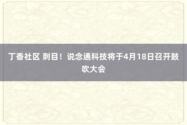 丁香社区 刺目！说念通科技将于4月18日召开鼓吹大会
