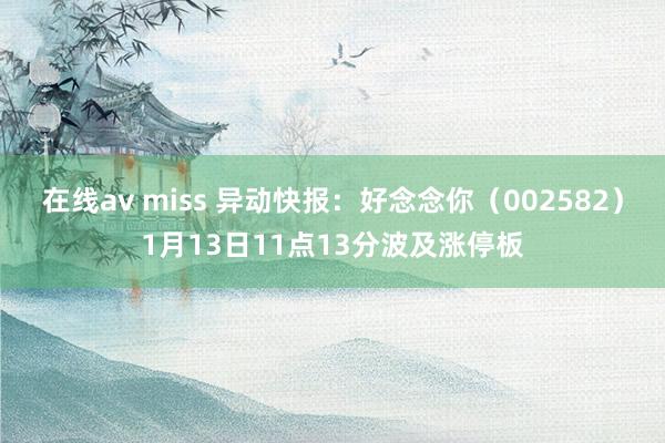 在线av miss 异动快报:好念念你(002582)1月13日11点13分波及涨停板