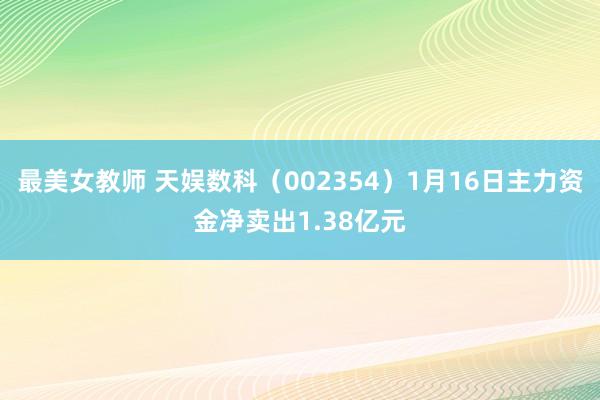 最美女教师 天娱数科（002354）1月16日主力资金净卖出1.38亿元