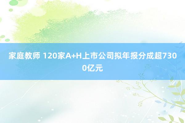 家庭教师 120家A+H上市公司拟年报分成超7300亿元