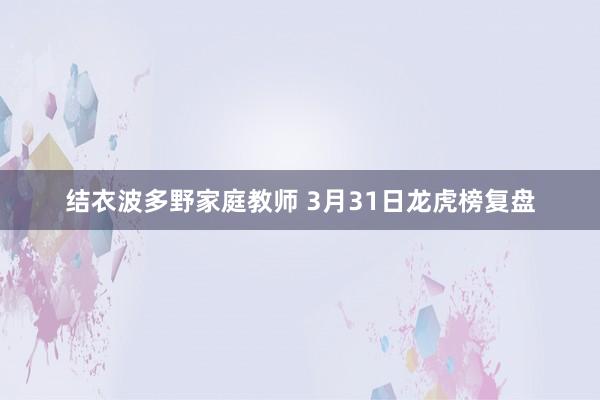 结衣波多野家庭教师 3月31日龙虎榜复盘