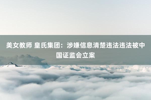 美女教师 皇氏集团：涉嫌信息清楚违法违法被中国证监会立案