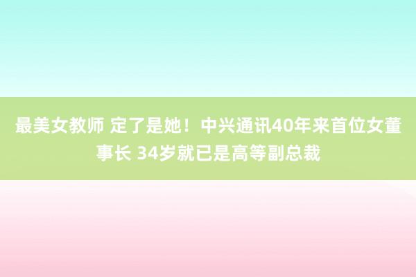 最美女教师 定了是她！中兴通讯40年来首位女董事长 34岁就已是高等副总裁