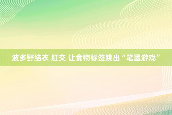 波多野结衣 肛交 让食物标签跳出“笔墨游戏”