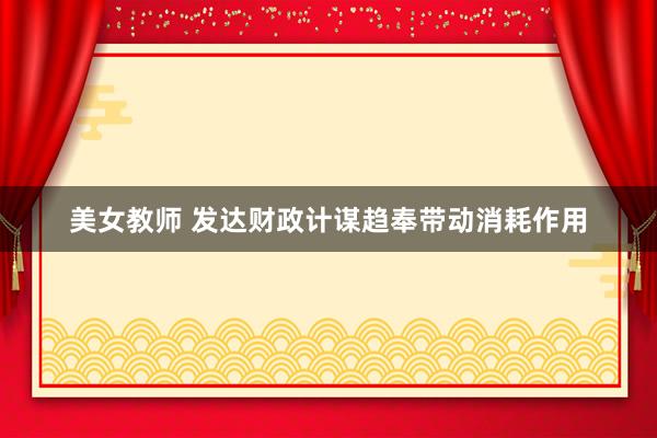 美女教师 发达财政计谋趋奉带动消耗作用