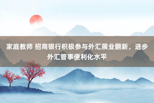 家庭教师 招商银行积极参与外汇展业翻新，进步外汇管事便利化水平