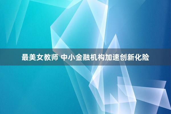 最美女教师 中小金融机构加速创新化险