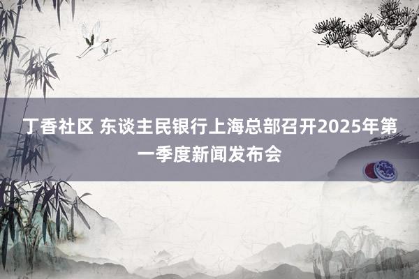 丁香社区 东谈主民银行上海总部召开2025年第一季度新闻发布会
