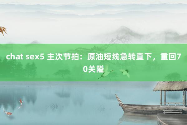 chat sex5 主次节拍：原油短线急转直下，重回70关隘