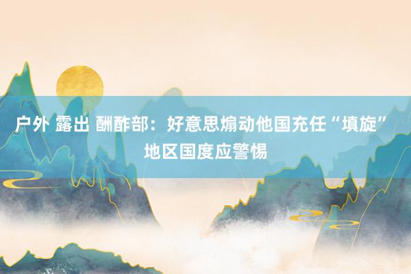 户外 露出 酬酢部：好意思煽动他国充任“填旋” 地区国度应警惕