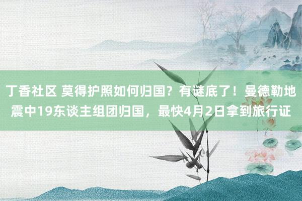 丁香社区 莫得护照如何归国？有谜底了！曼德勒地震中19东谈主组团归国，最快4月2日拿到旅行证