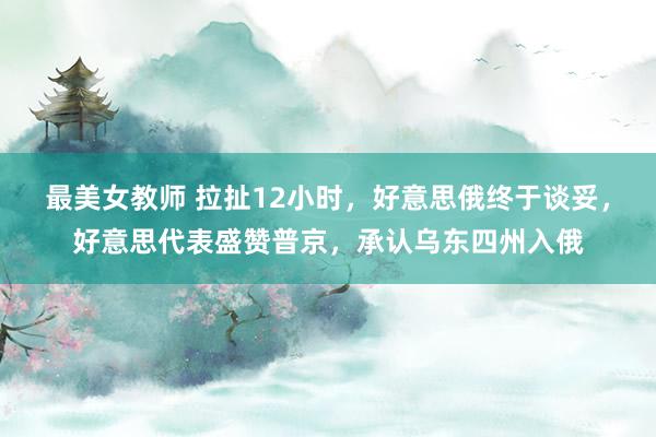 最美女教师 拉扯12小时，好意思俄终于谈妥，好意思代表盛赞普京，承认乌东四州入俄