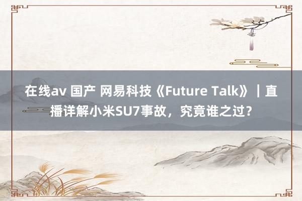 在线av 国产 网易科技《Future Talk》｜直播详解小米SU7事故，究竟谁之过？