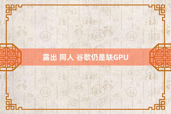 露出 同人 谷歌仍是缺GPU