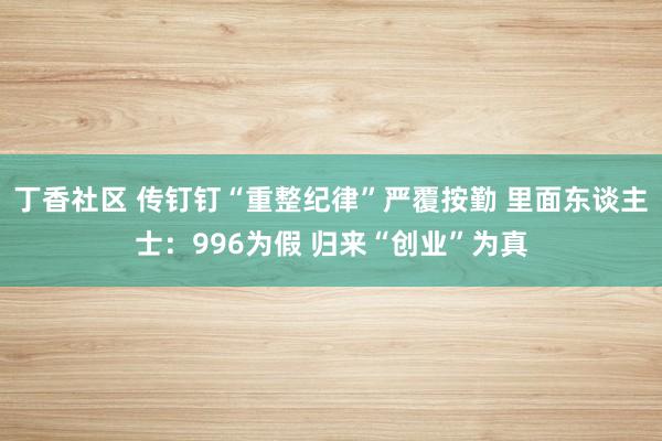 丁香社区 传钉钉“重整纪律”严覆按勤 里面东谈主士：996为假 归来“创业”为真