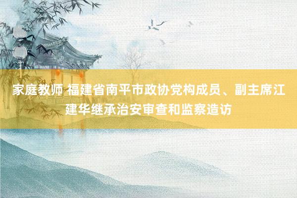 家庭教师 福建省南平市政协党构成员、副主席江建华继承治安审查和监察造访