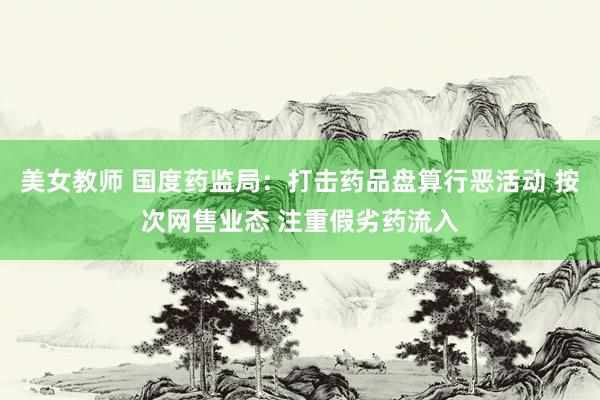 美女教师 国度药监局：打击药品盘算行恶活动 按次网售业态 注重假劣药流入