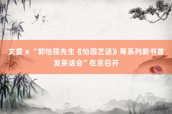 文爱 x “郭怡孮先生《怡园艺话》等系列新书首发茶话会”在京召开