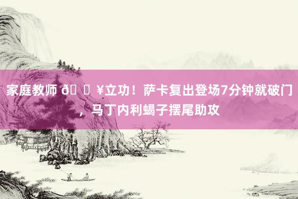 家庭教师 🔥立功！萨卡复出登场7分钟就破门，马丁内利蝎子摆尾助攻
