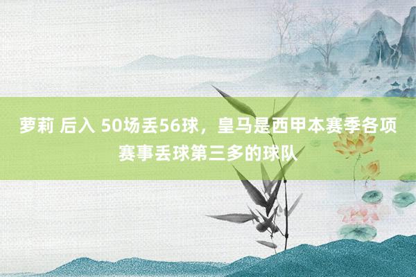 萝莉 后入 50场丢56球，皇马是西甲本赛季各项赛事丢球第三多的球队