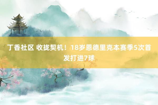 丁香社区 收拢契机！18岁恩德里克本赛季5次首发打进7球