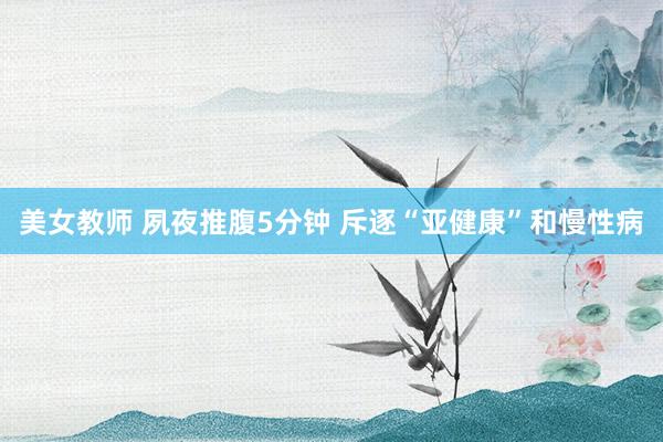 美女教师 夙夜推腹5分钟 斥逐“亚健康”和慢性病
