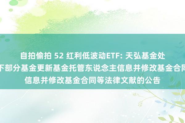 自拍偷拍 52 红利低波动ETF: 天弘基金处置有限公司对于旗下部分基金更新基金托管东说念主信息并修改基金合同等法律文献的公告