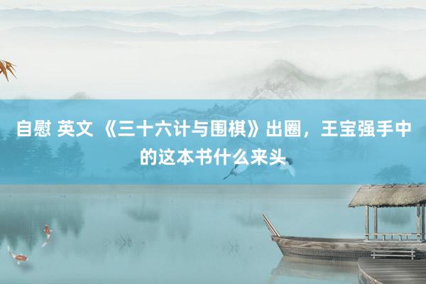 自慰 英文 《三十六计与围棋》出圈，王宝强手中的这本书什么来头