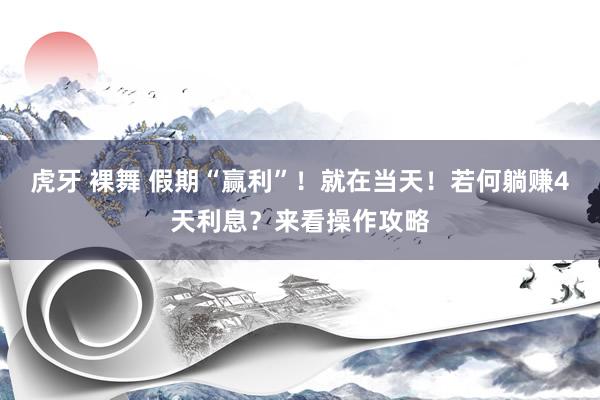 虎牙 裸舞 假期“赢利”！就在当天！若何躺赚4天利息？来看操作攻略