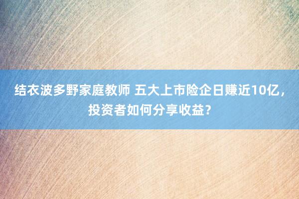 结衣波多野家庭教师 五大上市险企日赚近10亿，投资者如何分享收益？