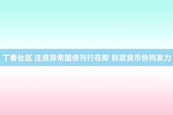 丁香社区 注资异常国债刊行在即 财政货币协同发力