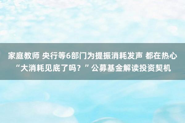 家庭教师 央行等6部门为提振消耗发声 都在热心“大消耗见底了吗？”公募基金解读投资契机