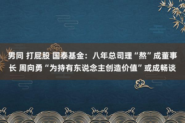 男同 打屁股 国泰基金：八年总司理“熬”成董事长 周向勇“为持有东说念主创造价值”或成畅谈