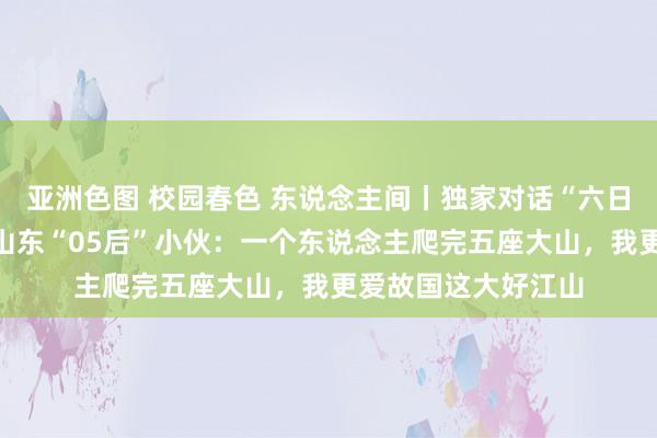 亚洲色图 校园春色 东说念主间丨独家对话“六日登顶五岳”走红的山东“05后”小伙：一个东说念主爬完五座大山，我更爱故国这大好江山