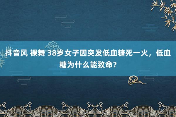 抖音风 裸舞 38岁女子因突发低血糖死一火，低血糖为什么能致命？